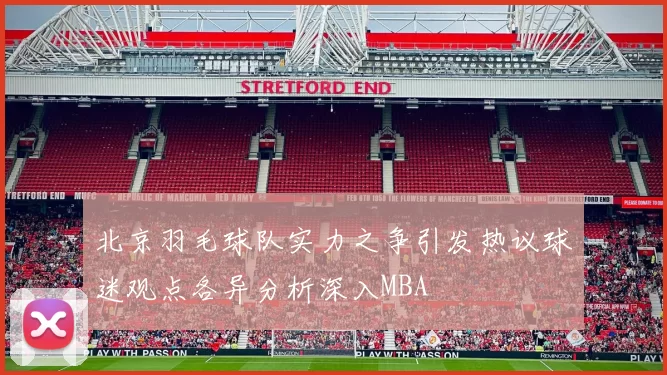 北京羽毛球队实力之争引发热议球迷观点各异分析深入MBA