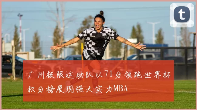 广州极限运动队以71分领跑世界杯积分榜展现强大实力MBA