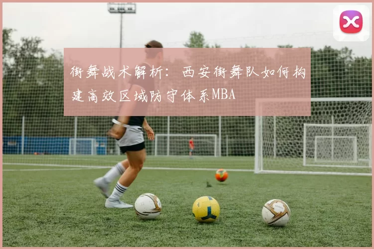 街舞战术解析：西安街舞队如何构建高效区域防守体系MBA
