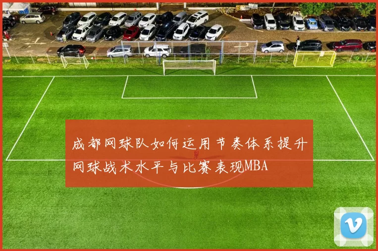 成都网球队如何运用节奏体系提升网球战术水平与比赛表现MBA