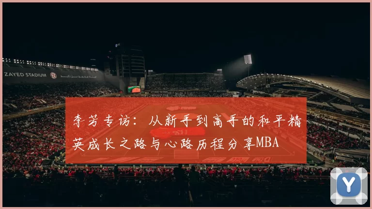 李芳专访：从新手到高手的和平精英成长之路与心路历程分享MBA