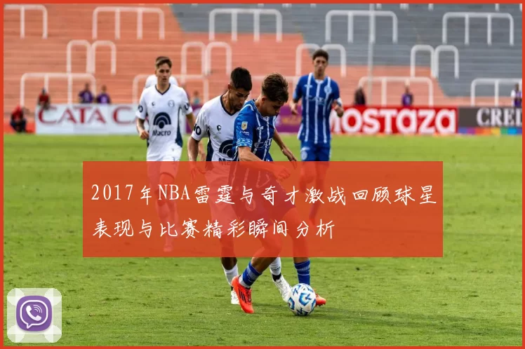 2017年NBA雷霆与奇才激战回顾球星表现与比赛精彩瞬间分析