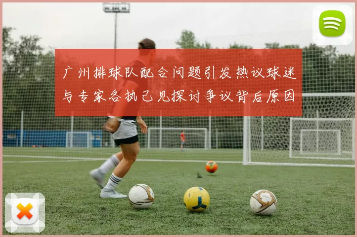 广州排球队配合问题引发热议球迷与专家各执己见探讨争议背后原因MBA