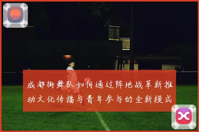 成都街舞队如何通过阵地战革新推动文化传播与青年参与的全新模式MBA