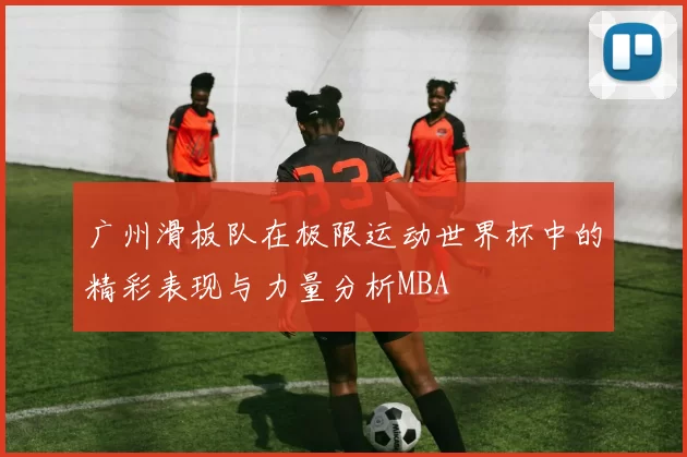 广州滑板队在极限运动世界杯中的精彩表现与力量分析MBA