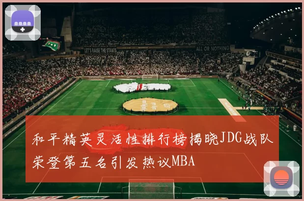和平精英灵活性排行榜揭晓JDG战队荣登第五名引发热议MBA