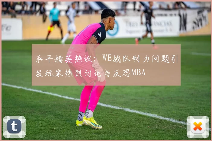 和平精英热议：WE战队耐力问题引发玩家热烈讨论与反思MBA