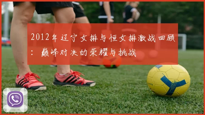 2012年辽宁女排与恒女排激战回顾：巅峰对决的荣耀与挑战