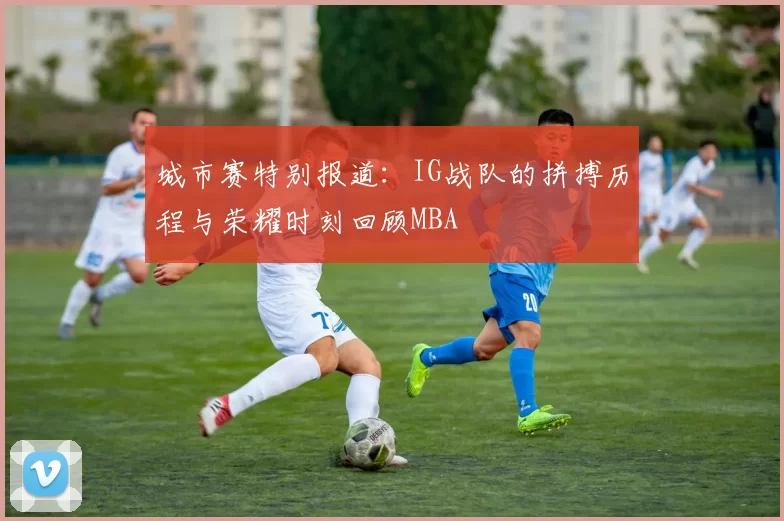 城市赛特别报道：IG战队的拼搏历程与荣耀时刻回顾MBA