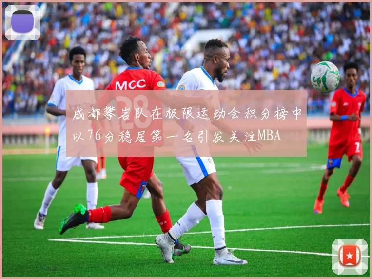 成都攀岩队在极限运动会积分榜中以76分稳居第一名引发关注MBA