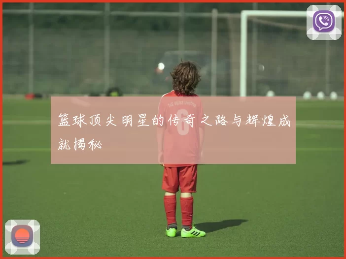 篮球顶尖明星的传奇之路与辉煌成就揭秘
