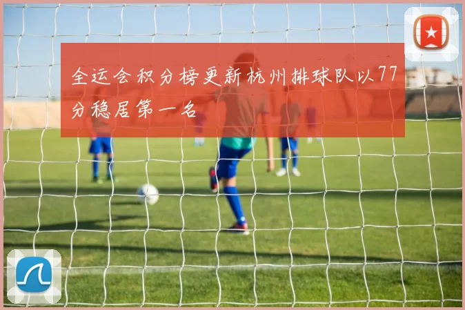 全运会积分榜更新杭州排球队以77分稳居第一名