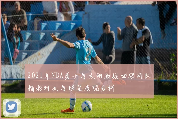2021年NBA勇士与太阳激战回顾两队精彩对决与球星表现分析