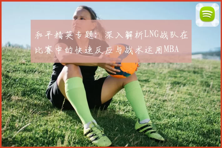 和平精英专题：深入解析LNG战队在比赛中的快速反应与战术运用MBA