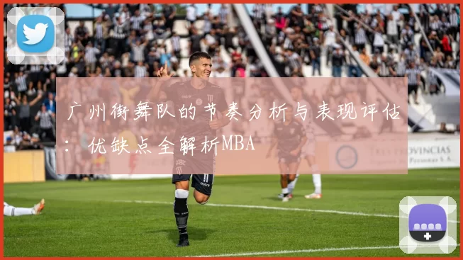广州街舞队的节奏分析与表现评估：优缺点全解析MBA